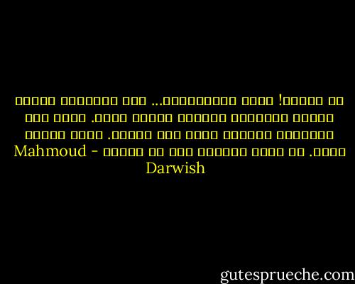 يا للزمن! طبيب العاطفيين... كيف يُحوِّل<br />الجرح ندبة، ويحوِّل الندبة حبَّة سمسم.<br />أنظر الى الوراء، فأراني أركض تحت المطر. هنا،<br />وهنا، وهنا. هل كنتُ سعيداً دون أن أدري؟ - Mahmoud Darwish