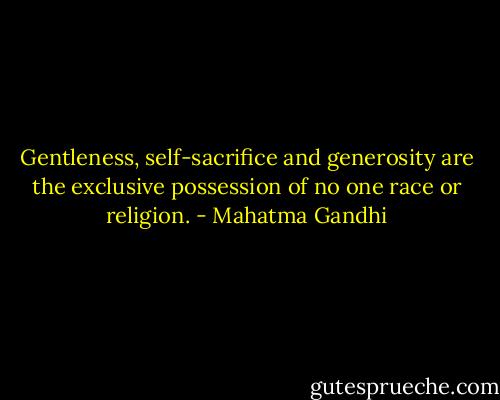 Gentleness, self-sacrifice and generosity are the exclusive possession of no one race or religion. - Mahatma Gandhi
