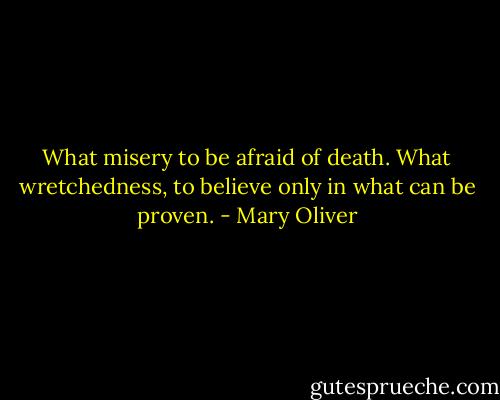 What misery to be afraid of death.<br />What wretchedness, to believe only in what can be proven. - Mary Oliver