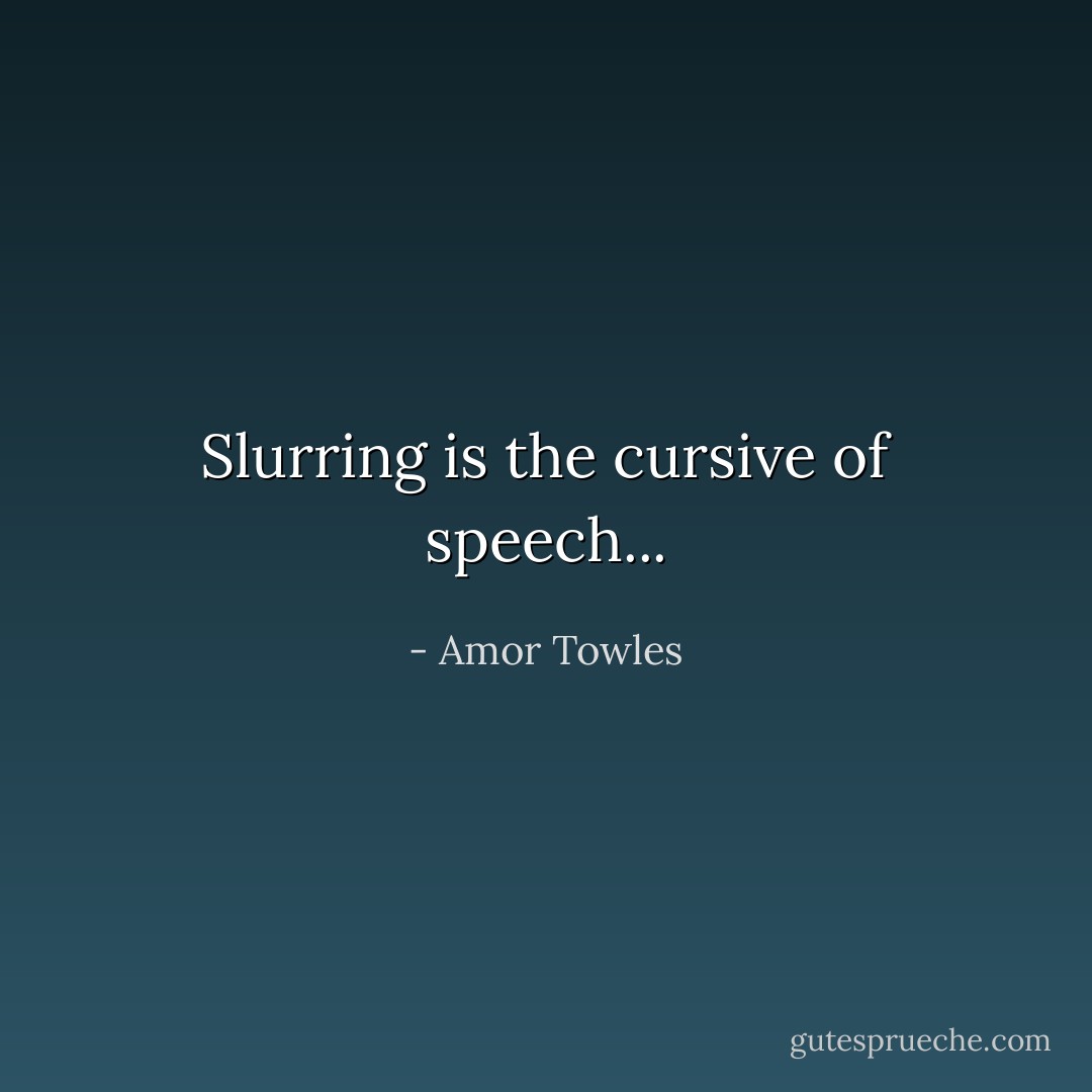 Slurring is the cursive of speech... - Amor Towles