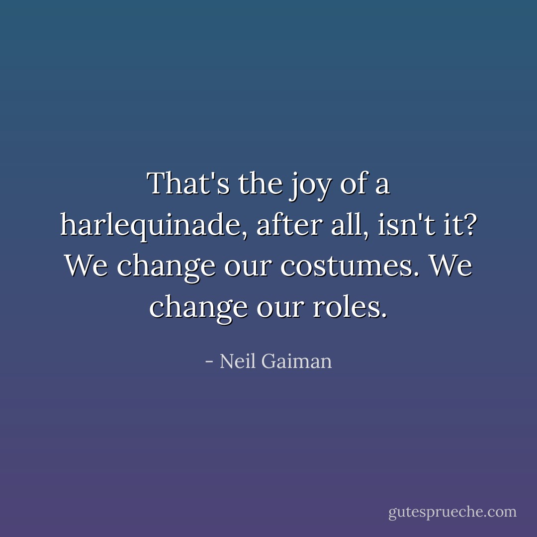 That's the joy of a harlequinade, after all, isn't it? We change our costumes. We change our roles. - Neil Gaiman