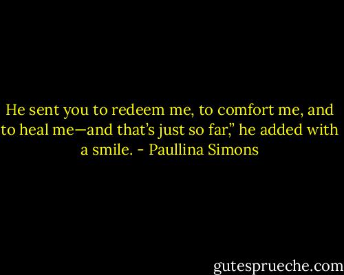 He sent you to redeem me, to comfort me, and to heal me—and that’s just so far,” he added with a smile. - Paullina Simons