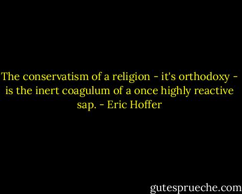 The conservatism of a religion - it's orthodoxy - is the inert coagulum of a once highly reactive sap. - Eric Hoffer