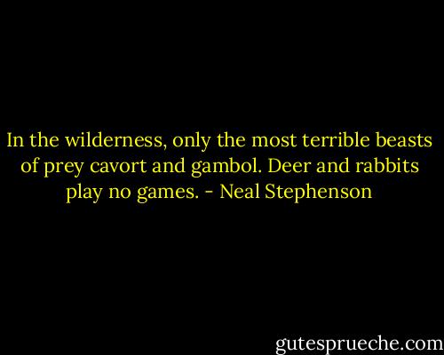 In the wilderness, only the most terrible beasts of prey cavort and gambol. Deer and rabbits play no games. - Neal Stephenson