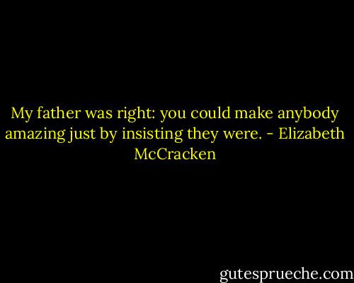 My father was right: you could make anybody amazing just by insisting they were. - Elizabeth McCracken