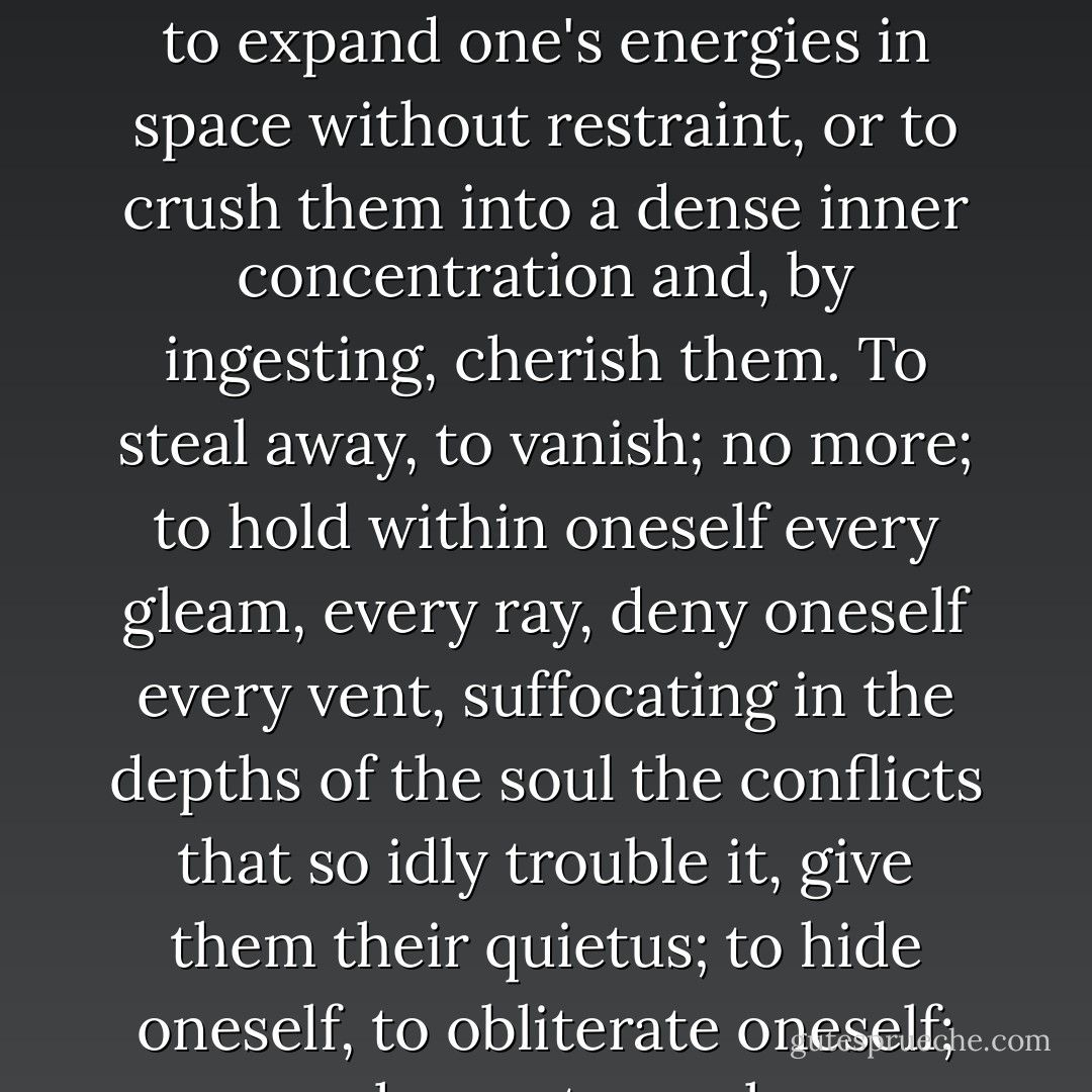 To explode or to implode - said Qwfwq - that is the question: whether 'tis nobler in the mind to expand one's energies in space without restraint, or to crush them into a dense inner concentration and, by ingesting, cherish them. To steal away, to vanish; no more; to hold within oneself every gleam, every ray, deny oneself every vent, suffocating in the depths of the soul the conflicts that so idly trouble it, give them their quietus; to hide oneself, to obliterate oneself; perchance to awaken elsewhere, unchanged. - Italo Calvino