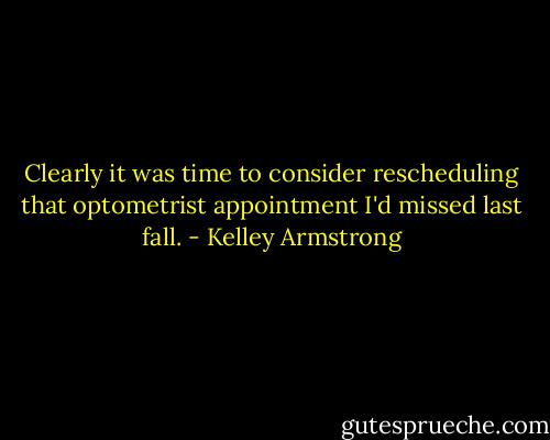 Clearly it was time to consider rescheduling that optometrist appointment I'd missed last fall. - Kelley Armstrong