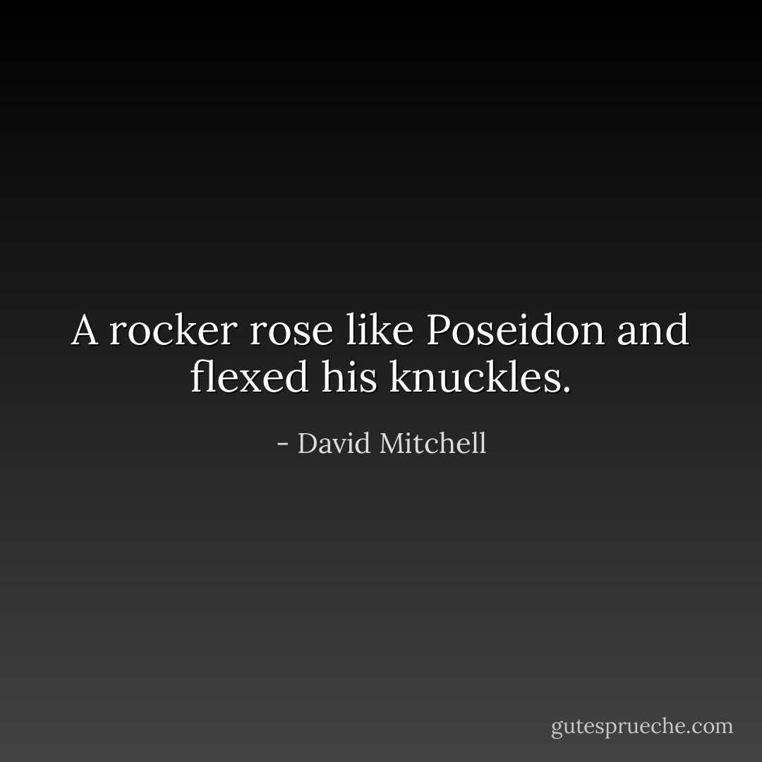 A rocker rose like Poseidon and flexed his knuckles. - David Mitchell