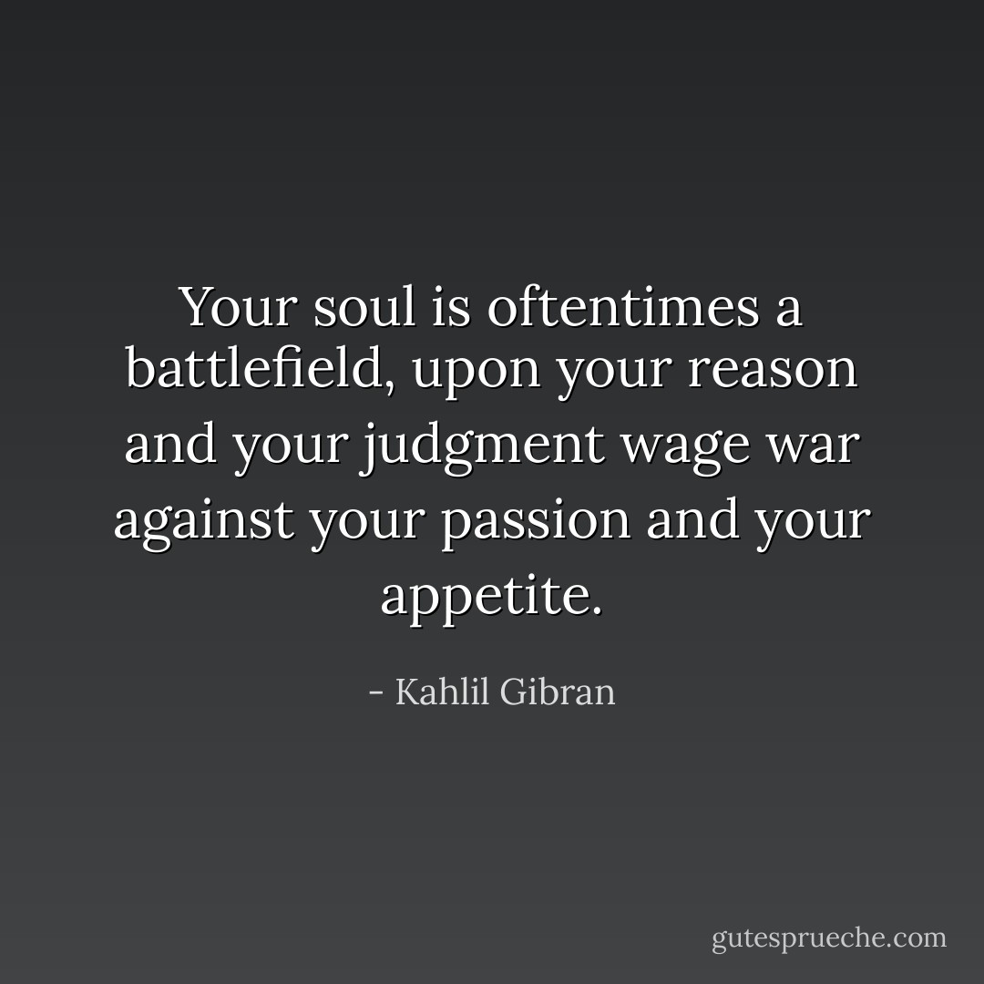 Your soul is oftentimes a battlefield, upon your reason and your judgment wage war against your passion and your appetite. - Kahlil Gibran