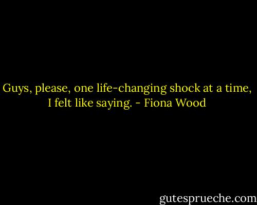 Guys, please, one life-changing shock at a time, I felt like saying. - Fiona Wood