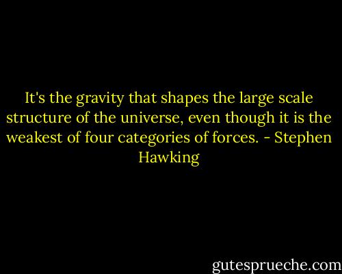 It's the gravity that shapes the large scale structure of the universe, even though it is the weakest of four categories of forces. - Stephen Hawking