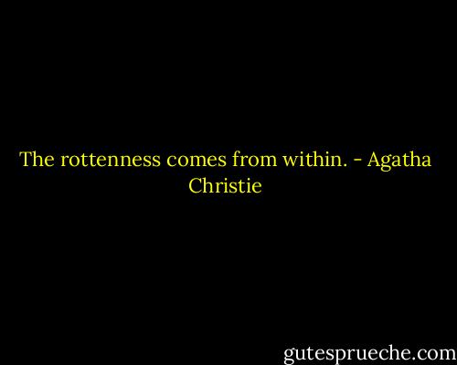 The rottenness comes from within. - Agatha Christie