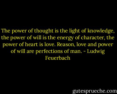 The power of thought is the light of knowledge, the power of will is the energy of character, the power of heart is love. Reason, love and power of will are perfections of man. - Ludwig Feuerbach