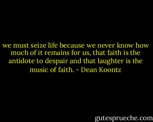 we must seize life because we never know how much of it remains for us, that faith is the antidote to despair and that laughter is the music of faith. - Dean Koontz