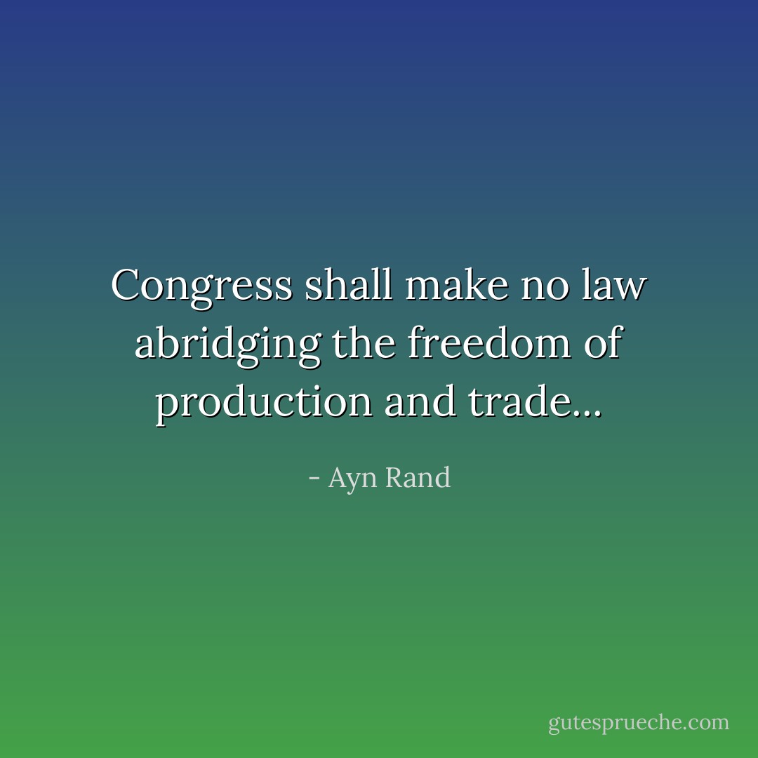 Congress shall make no law abridging the freedom of production and trade... - Ayn Rand