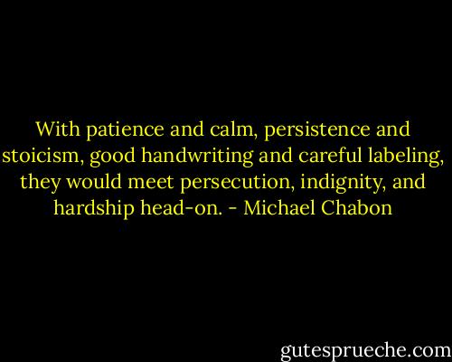 With patience and calm, persistence and stoicism, good handwriting and careful labeling, they would meet persecution, indignity, and hardship head-on. - Michael Chabon