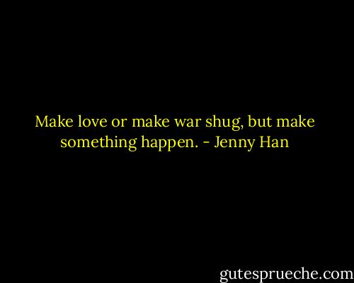 Make love or make war shug, but make something happen. - Jenny Han