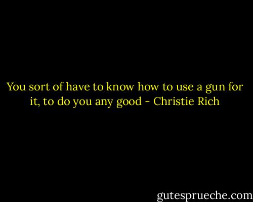 You sort of have to know how to use a gun for it, to do you any good - Christie Rich