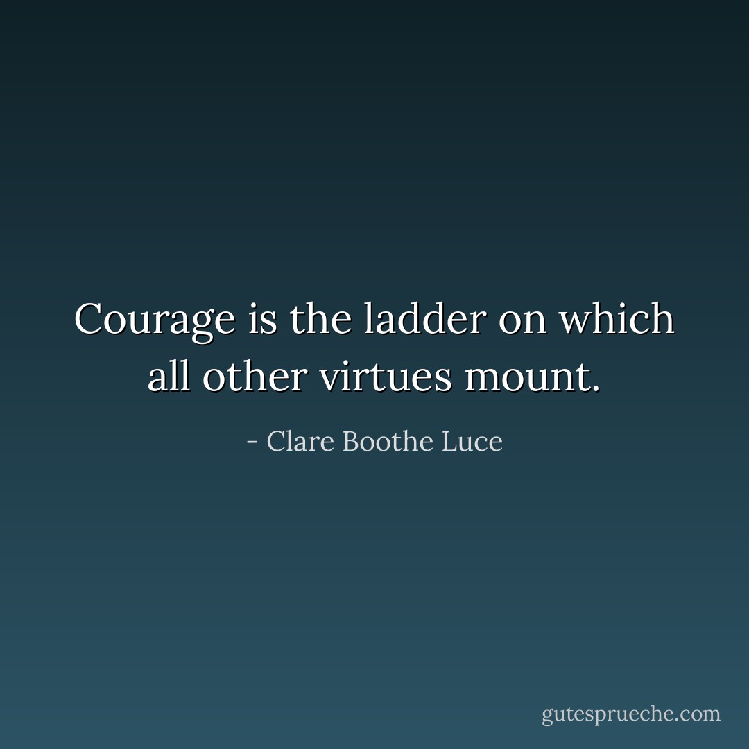 Courage is the ladder on which all other virtues mount. - Clare Boothe Luce