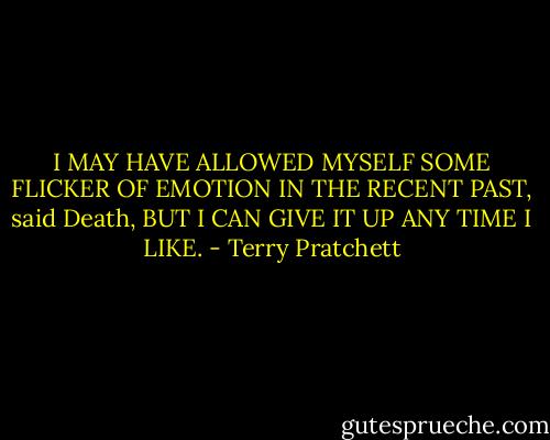 I MAY HAVE ALLOWED MYSELF SOME FLICKER OF EMOTION IN THE RECENT PAST, said Death, BUT I CAN GIVE IT UP ANY TIME I LIKE. - Terry Pratchett