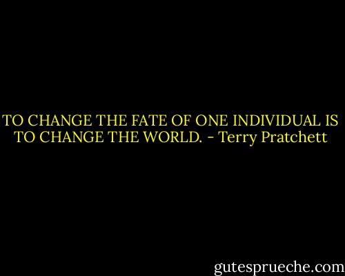 TO CHANGE THE FATE OF ONE INDIVIDUAL IS TO CHANGE THE WORLD. - Terry Pratchett