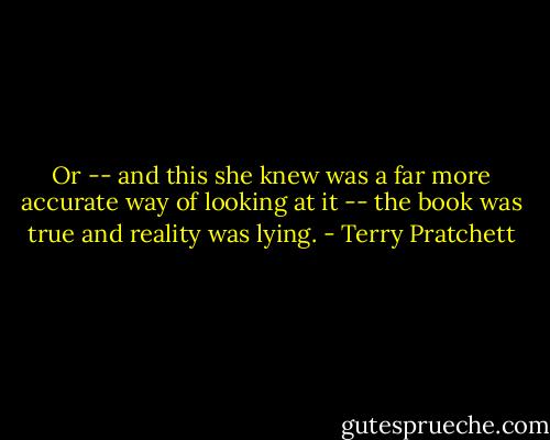 Or -- and this she knew was a far more accurate way of looking at it -- the book was true and reality was lying. - Terry Pratchett