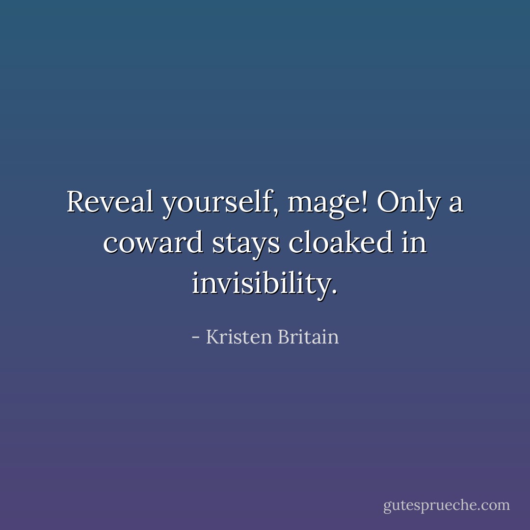 Reveal yourself, mage! Only a coward stays cloaked in invisibility. - Kristen Britain