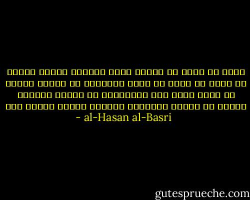 علمت أن رزقى لا يأخذه غيرى فاطمأن قلبى، وعلمت أن عملى لا يقوم به غيرى فاشتغلت به وحدى، وعلمت أن الله مطلع علي فاستحييت أن يرانى عاصيا، وعلمت أن الموت ينتظرنى فأعددت الزاد للقاء ربى - al-Hasan al-Basri