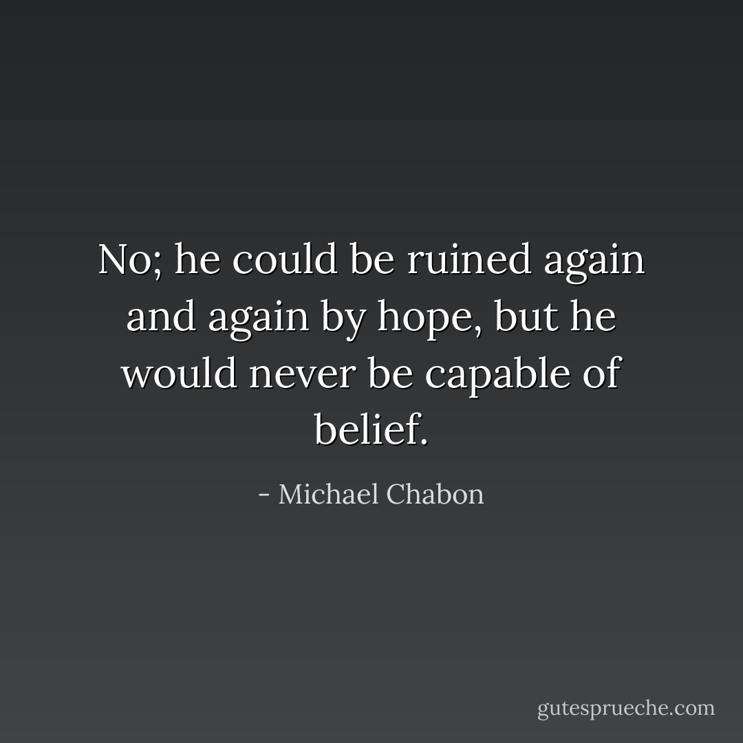 No; he could be ruined again and again by hope, but he would never be capable of belief. - Michael Chabon