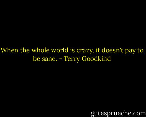 When the whole world is crazy, it doesn't pay to be sane. - Terry Goodkind