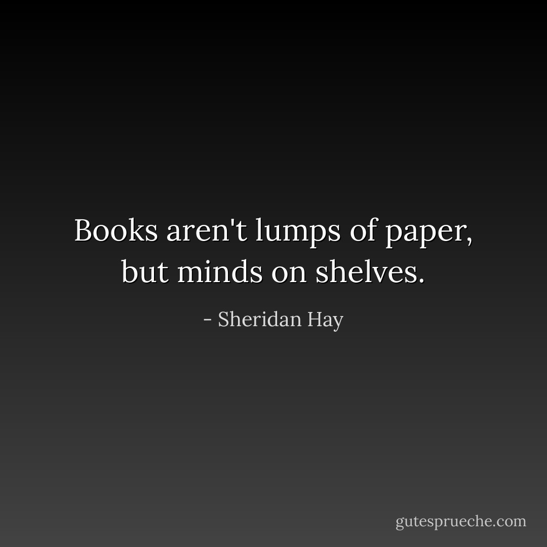 Books aren't lumps of paper, but minds on shelves. - Sheridan Hay