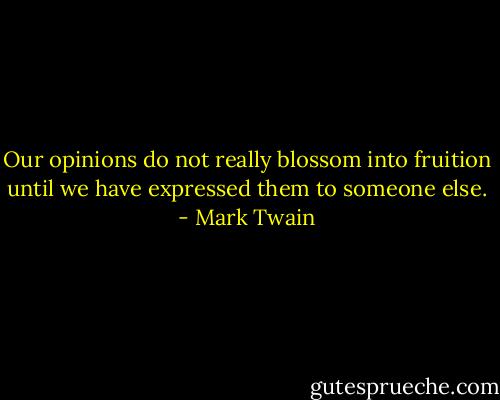 Our opinions do not really blossom into fruition until we have expressed them to someone else. - Mark Twain