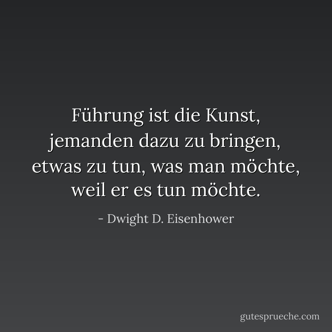 Führung ist die Kunst, jemanden dazu zu bringen, etwas zu tun, was man möchte, weil er es tun möchte. - Dwight D. Eisenhower<