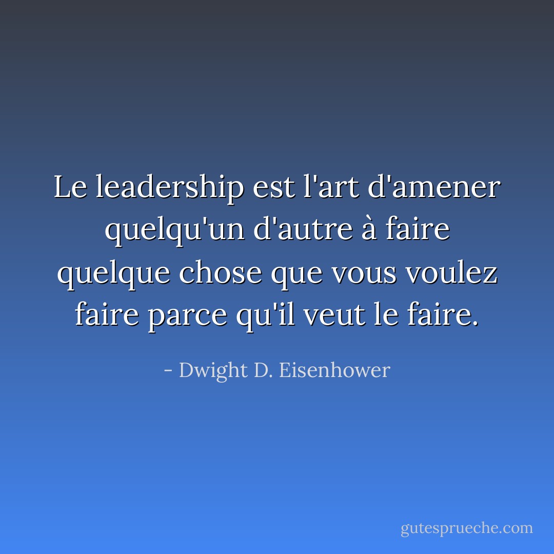 Le leadership est l'art d'amener quelqu'un d'autre à faire quelque chose que vous voulez faire parce qu'il veut le faire. - Dwight D. Eisenhower