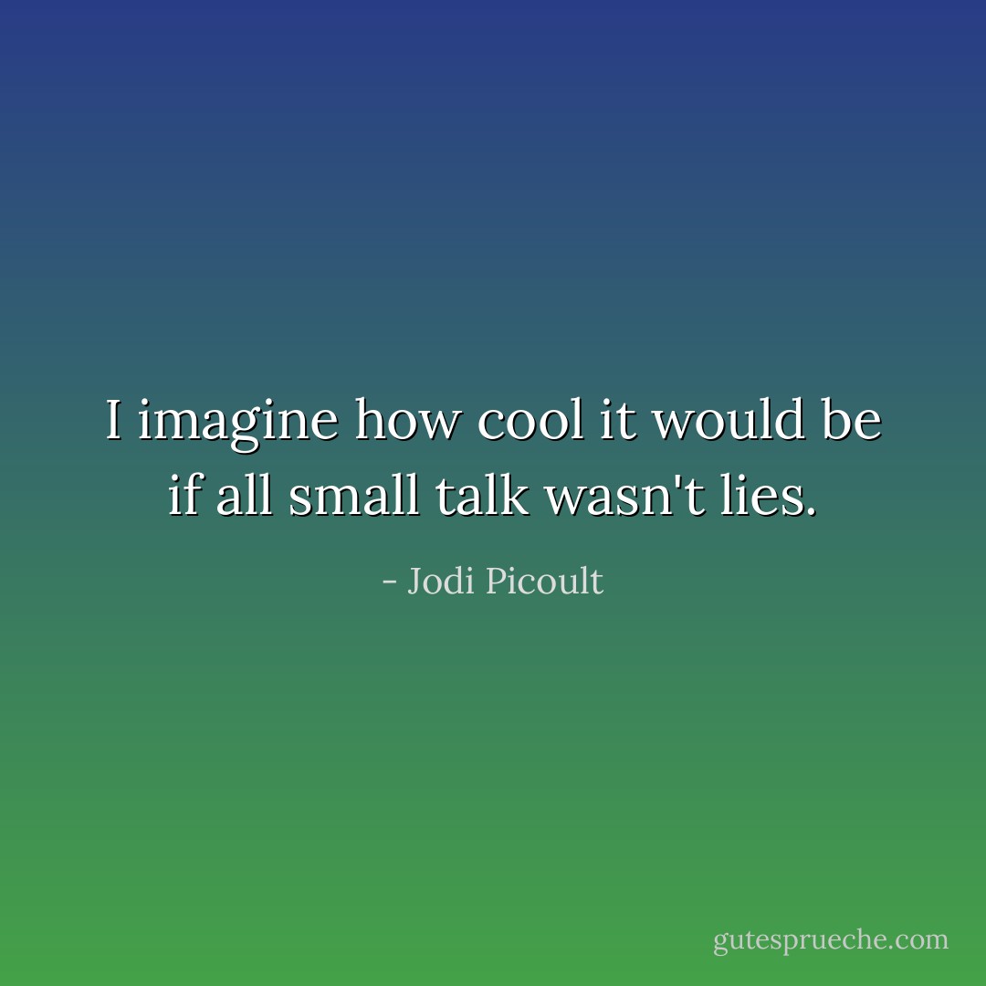 I imagine how cool it would be if all small talk wasn't lies. - Jodi Picoult