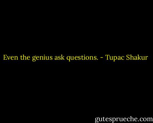 Even the genius ask questions. - Tupac Shakur