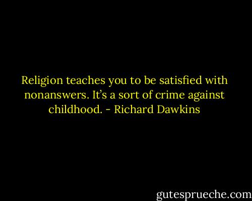 Religion teaches you to be satisfied with nonanswers. It’s a sort of crime against childhood. - Richard Dawkins