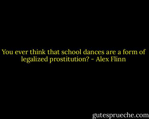 You ever think that school dances are a form of legalized prostitution? - Alex Flinn