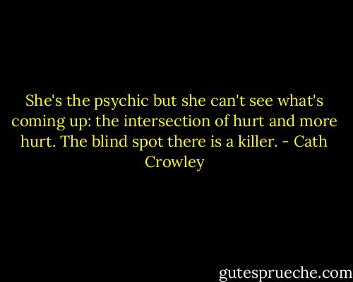 She's the psychic but she can't see what's coming up: the intersection of hurt and more hurt. The blind spot there is a killer. - Cath Crowley