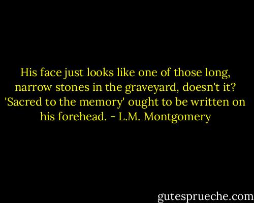 His face just looks like one of those long, narrow stones in the graveyard, doesn't it? 'Sacred to the memory' ought to be written on his forehead. - L.M. Montgomery