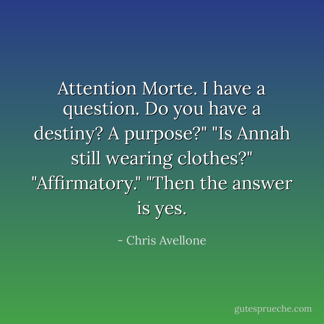 Attention Morte. I have a question. Do you have a destiny? A<br />purpose?"<br />"Is Annah still wearing clothes?"<br />"Affirmatory."<br />"Then the answer is yes. - Chris Avellone