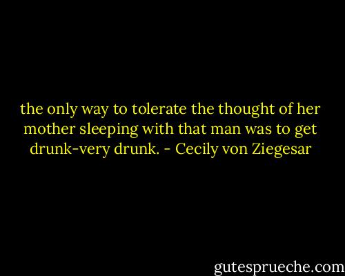 the only way to tolerate the thought of her mother sleeping with that man was to get drunk-very drunk. - Cecily von Ziegesar