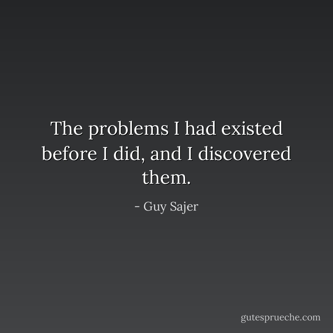 The problems I had existed before I did, and I discovered them. - Guy Sajer