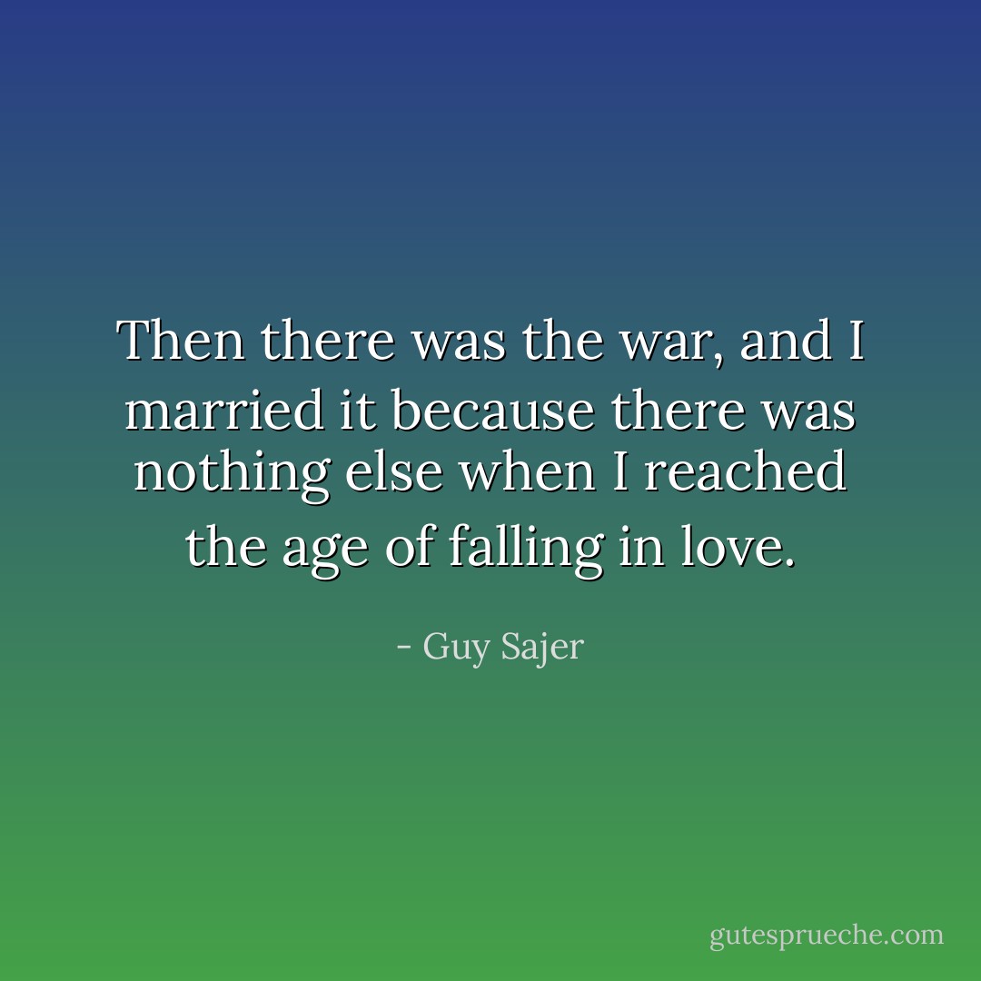 Then there was the war, and I married it because there was nothing else when I reached the age of falling in love. - Guy Sajer