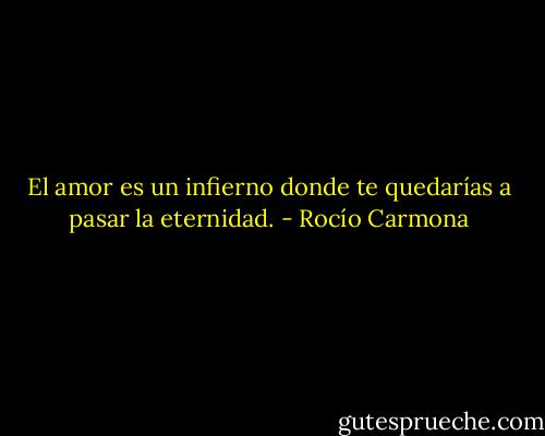 El amor es un infierno donde te quedarías a pasar la eternidad. - Rocío Carmona