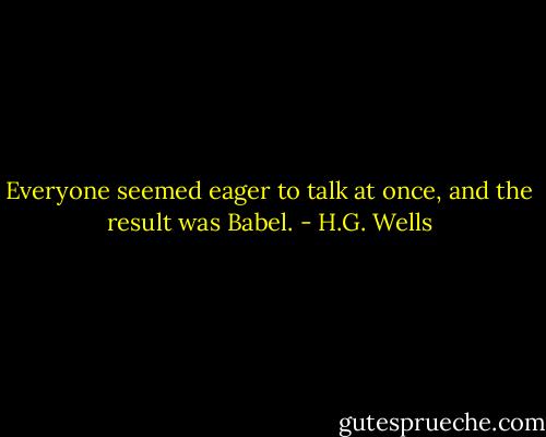 Everyone seemed eager to talk at once, and the result was Babel. - H.G. Wells