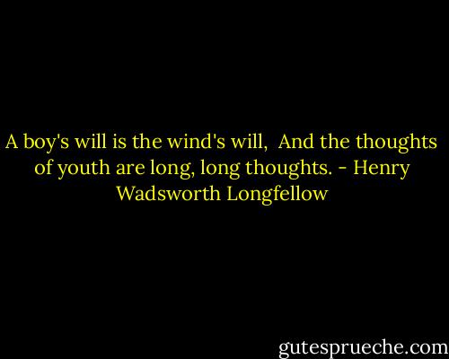 A boy's will is the wind's will, <br />And the thoughts of youth are long, long thoughts. - Henry Wadsworth Longfellow