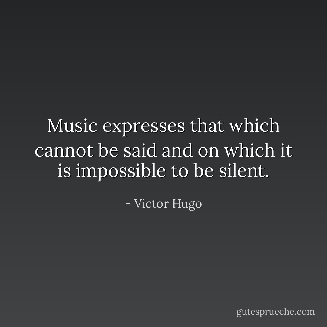 Music expresses that which cannot be said and on which it is impossible to be silent. - Victor Hugo