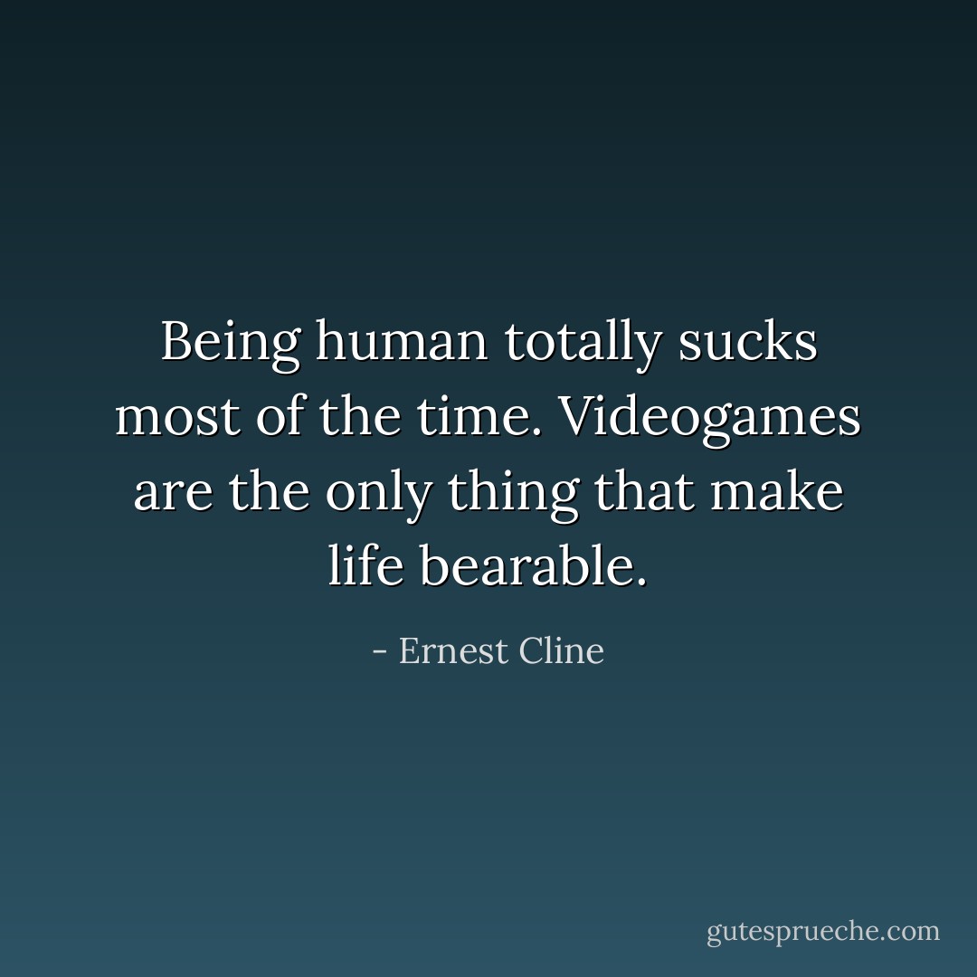 Being human totally sucks most of the time. Videogames are the only thing that make life bearable. - Ernest Cline