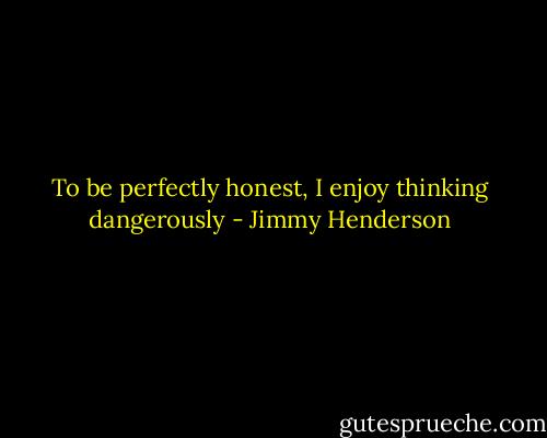 To be perfectly honest, I enjoy thinking dangerously - Jimmy Henderson